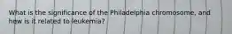 What is the significance of the Philadelphia chromosome, and how is it related to leukemia?