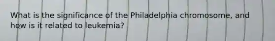 What is the significance of the Philadelphia chromosome, and how is it related to leukemia?