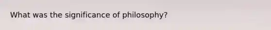 What was the significance of philosophy?