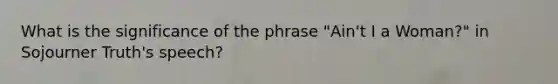 What is the significance of the phrase "Ain't I a Woman?" in Sojourner Truth's speech?