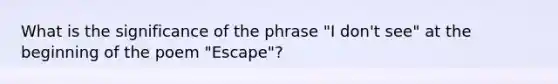 What is the significance of the phrase "I don't see" at the beginning of the poem "Escape"?