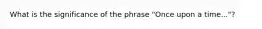 What is the significance of the phrase "Once upon a time..."?