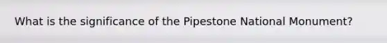 What is the significance of the Pipestone National Monument?