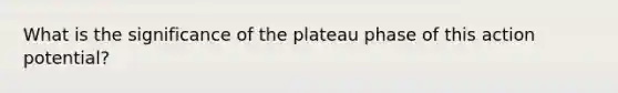 What is the significance of the plateau phase of this action potential?