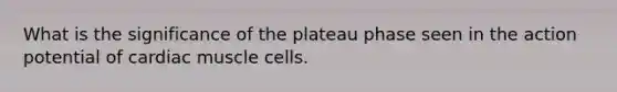 What is the significance of the plateau phase seen in the action potential of cardiac muscle cells.