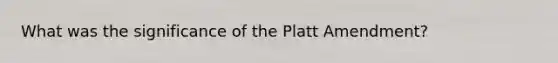 What was the significance of the Platt Amendment?