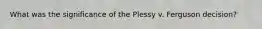 What was the significance of the Plessy v. Ferguson decision?