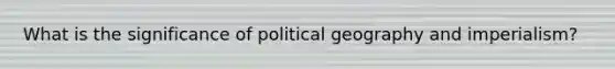 What is the significance of political geography and imperialism?