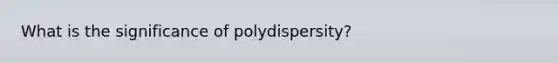 What is the significance of polydispersity?