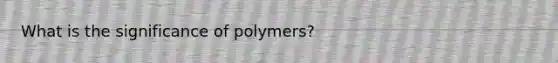 What is the significance of polymers?