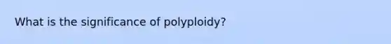 What is the significance of polyploidy?