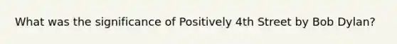 What was the significance of Positively 4th Street by Bob Dylan?