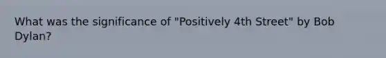 What was the significance of "Positively 4th Street" by Bob Dylan?