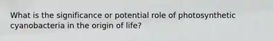 What is the significance or potential role of photosynthetic cyanobacteria in the origin of life?