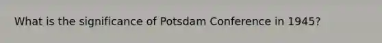 What is the significance of Potsdam Conference in 1945?