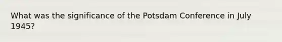 What was the significance of the Potsdam Conference in July 1945?