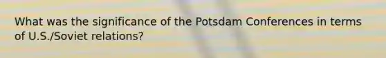 What was the significance of the Potsdam Conferences in terms of U.S./Soviet relations?