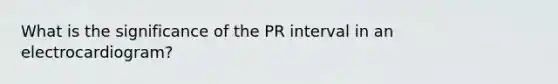 What is the significance of the PR interval in an electrocardiogram?