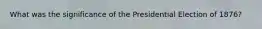 What was the significance of the Presidential Election of 1876?