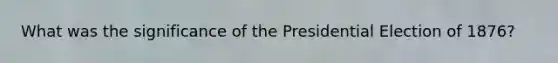 What was the significance of the Presidential Election of 1876?