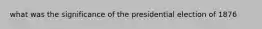 what was the significance of the presidential election of 1876