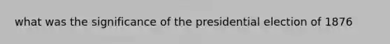 what was the significance of the presidential election of 1876