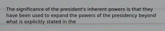 The significance of the president's inherent powers is that they have been used to expand the powers of the presidency beyond what is explicitly stated in the