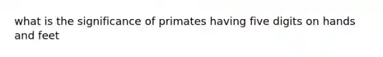 what is the significance of primates having five digits on hands and feet