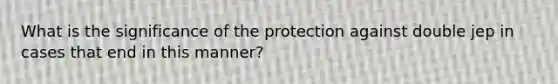 What is the significance of the protection against double jep in cases that end in this manner?