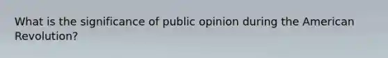 What is the significance of public opinion during the American Revolution?