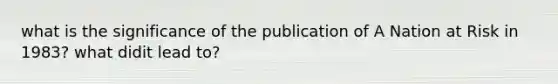 what is the significance of the publication of A Nation at Risk in 1983? what didit lead to?