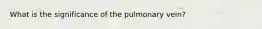 What is the significance of the pulmonary vein?