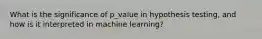 What is the significance of p_value in hypothesis testing, and how is it interpreted in machine learning?