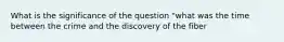 What is the significance of the question "what was the time between the crime and the discovery of the fiber