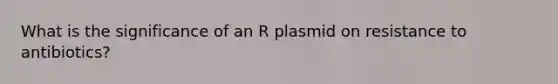 What is the significance of an R plasmid on resistance to antibiotics?