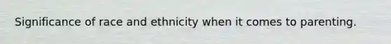 Significance of race and ethnicity when it comes to parenting.