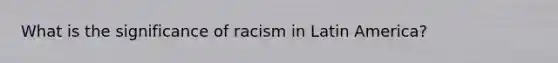 What is the significance of racism in Latin America?