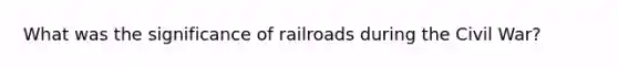 What was the significance of railroads during the Civil War?