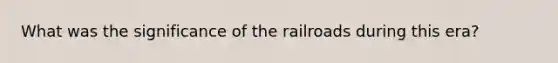 What was the significance of the railroads during this era?