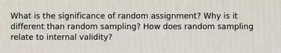 What is the significance of random assignment? Why is it different than random sampling? How does random sampling relate to internal validity?