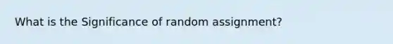 What is the Significance of random assignment?