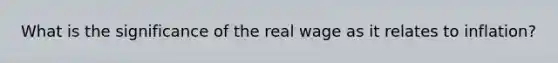 What is the significance of the real wage as it relates to​ inflation?