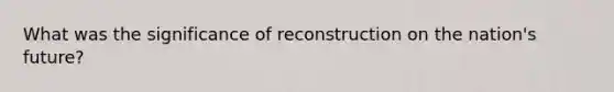 What was the significance of reconstruction on the nation's future?