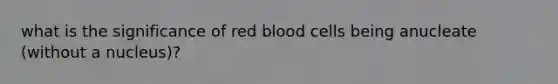 what is the significance of red blood cells being anucleate (without a nucleus)?