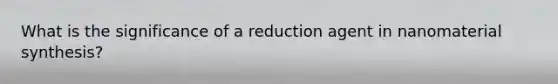 What is the significance of a reduction agent in nanomaterial synthesis?