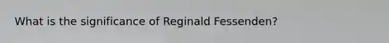 What is the significance of Reginald Fessenden?