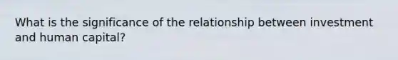 What is the significance of the relationship between investment and human capital?