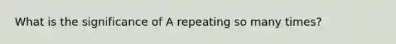 What is the significance of A repeating so many times?