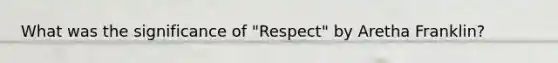 What was the significance of "Respect" by Aretha Franklin?