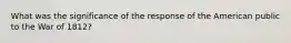 What was the significance of the response of the American public to the War of 1812?